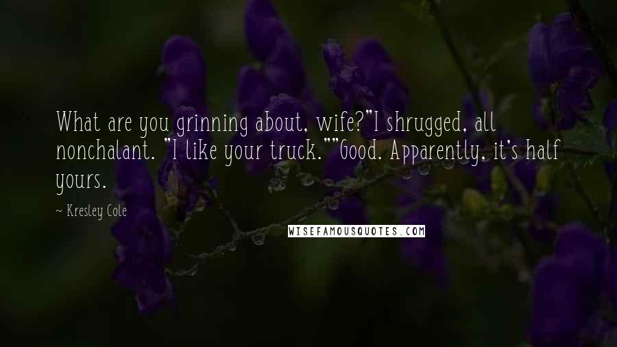 Kresley Cole Quotes: What are you grinning about, wife?"I shrugged, all nonchalant. "I like your truck.""Good. Apparently, it's half yours.