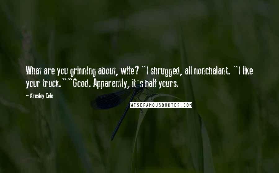 Kresley Cole Quotes: What are you grinning about, wife?"I shrugged, all nonchalant. "I like your truck.""Good. Apparently, it's half yours.