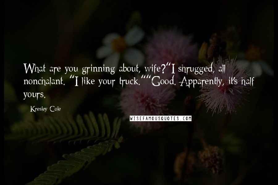 Kresley Cole Quotes: What are you grinning about, wife?"I shrugged, all nonchalant. "I like your truck.""Good. Apparently, it's half yours.