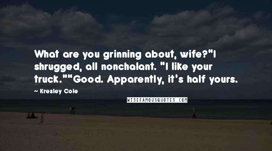 Kresley Cole Quotes: What are you grinning about, wife?"I shrugged, all nonchalant. "I like your truck.""Good. Apparently, it's half yours.