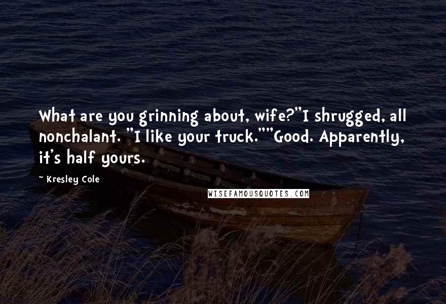 Kresley Cole Quotes: What are you grinning about, wife?"I shrugged, all nonchalant. "I like your truck.""Good. Apparently, it's half yours.