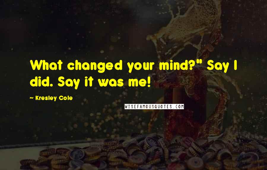 Kresley Cole Quotes: What changed your mind?" Say I did. Say it was me!