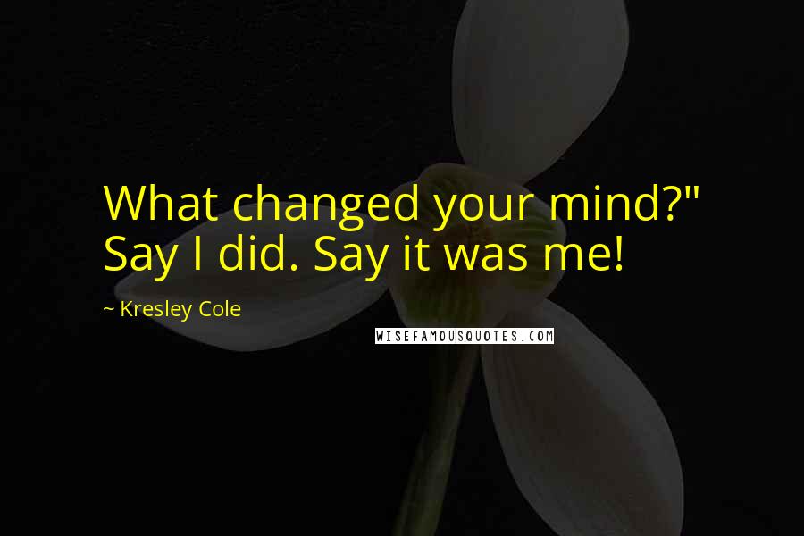 Kresley Cole Quotes: What changed your mind?" Say I did. Say it was me!