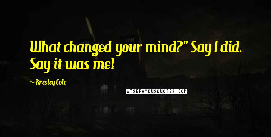 Kresley Cole Quotes: What changed your mind?" Say I did. Say it was me!