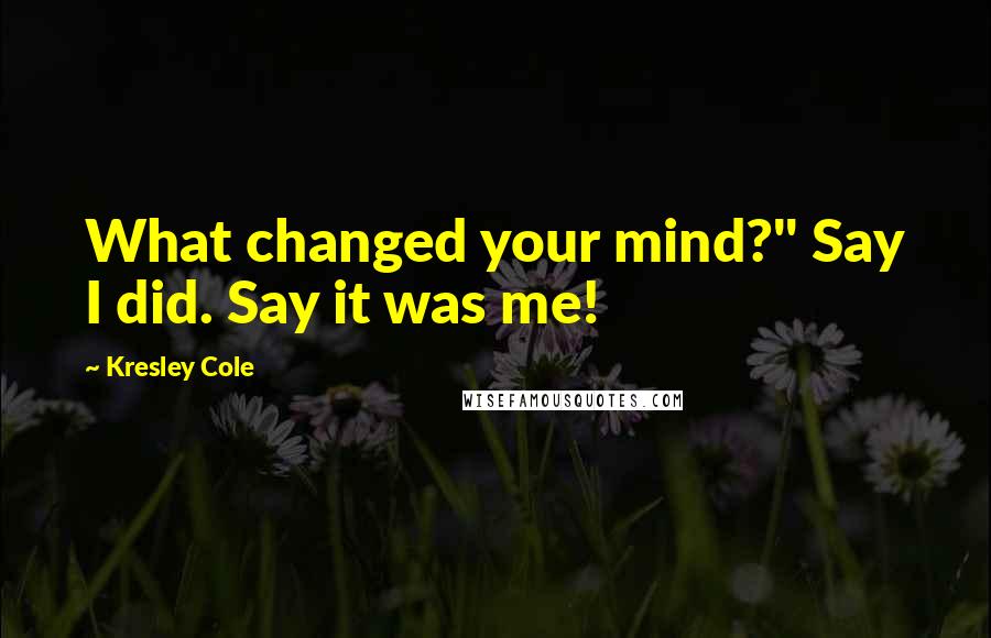 Kresley Cole Quotes: What changed your mind?" Say I did. Say it was me!