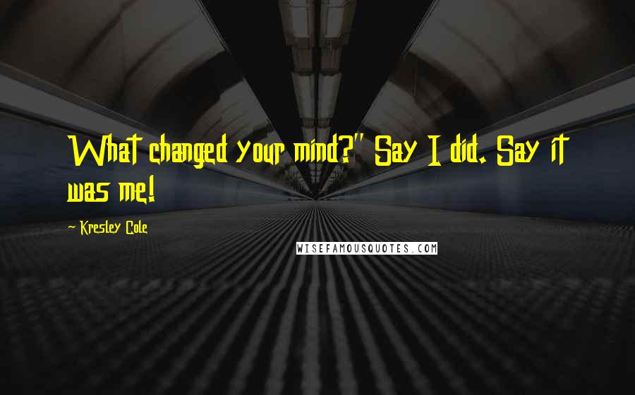 Kresley Cole Quotes: What changed your mind?" Say I did. Say it was me!