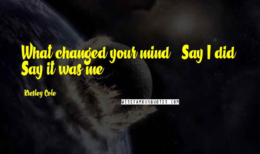 Kresley Cole Quotes: What changed your mind?" Say I did. Say it was me!