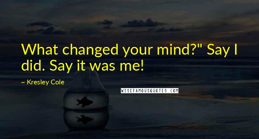 Kresley Cole Quotes: What changed your mind?" Say I did. Say it was me!