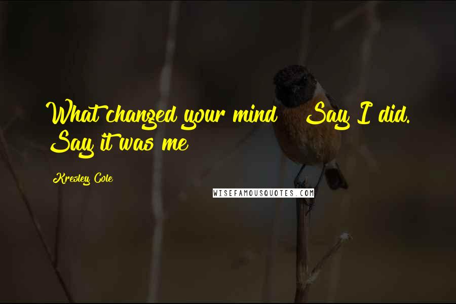 Kresley Cole Quotes: What changed your mind?" Say I did. Say it was me!