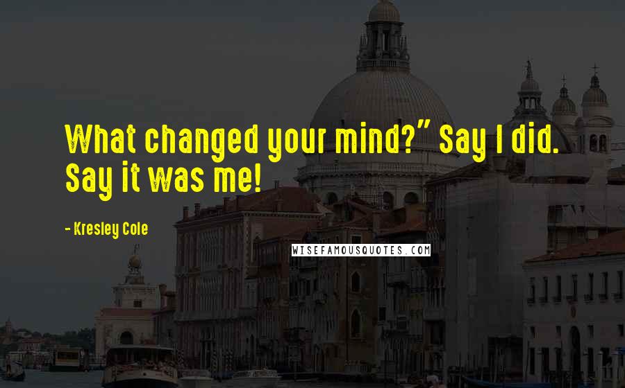 Kresley Cole Quotes: What changed your mind?" Say I did. Say it was me!