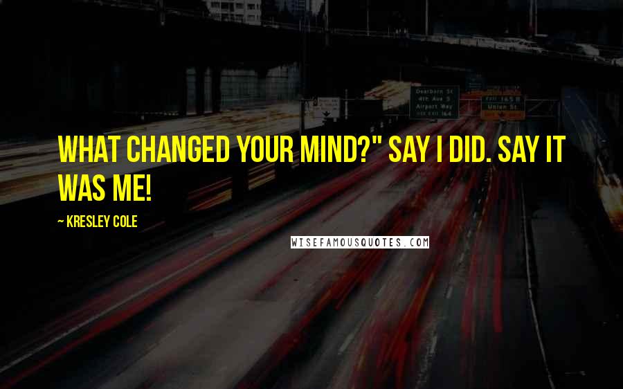 Kresley Cole Quotes: What changed your mind?" Say I did. Say it was me!