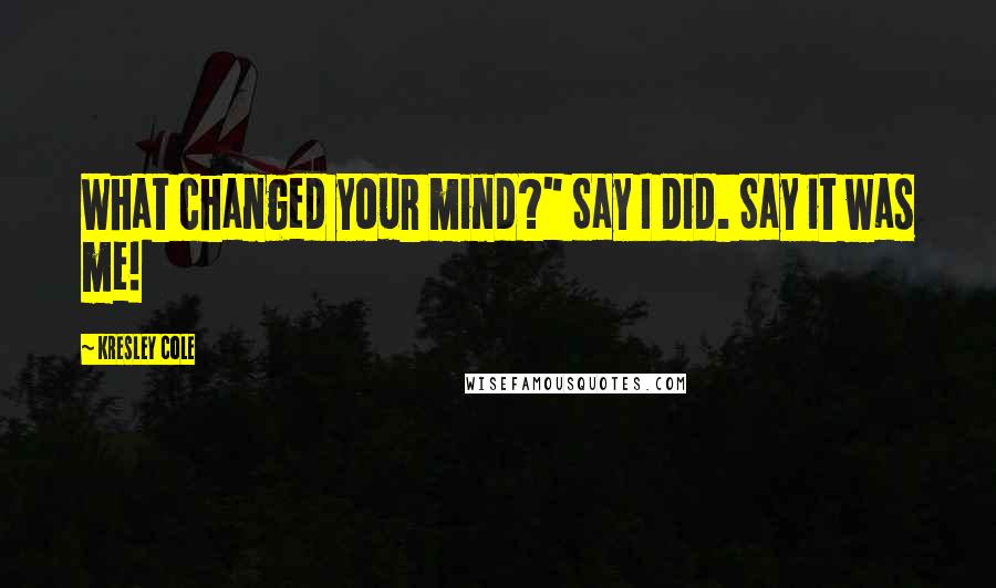 Kresley Cole Quotes: What changed your mind?" Say I did. Say it was me!