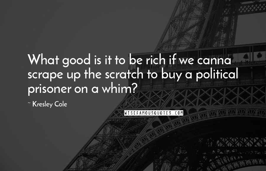 Kresley Cole Quotes: What good is it to be rich if we canna scrape up the scratch to buy a political prisoner on a whim?