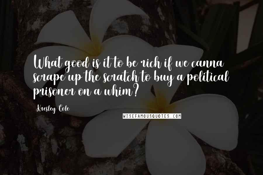 Kresley Cole Quotes: What good is it to be rich if we canna scrape up the scratch to buy a political prisoner on a whim?
