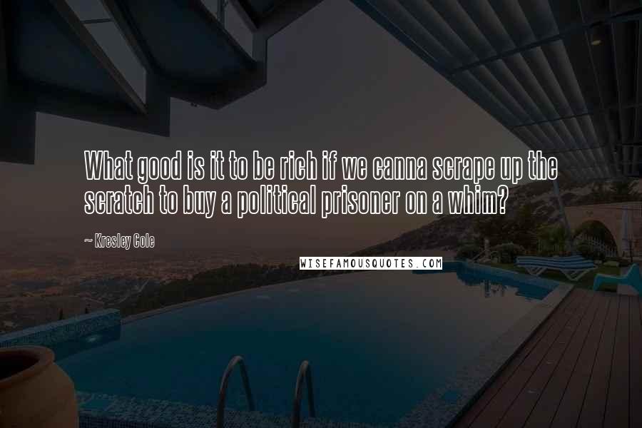 Kresley Cole Quotes: What good is it to be rich if we canna scrape up the scratch to buy a political prisoner on a whim?