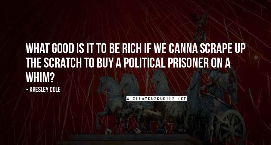 Kresley Cole Quotes: What good is it to be rich if we canna scrape up the scratch to buy a political prisoner on a whim?