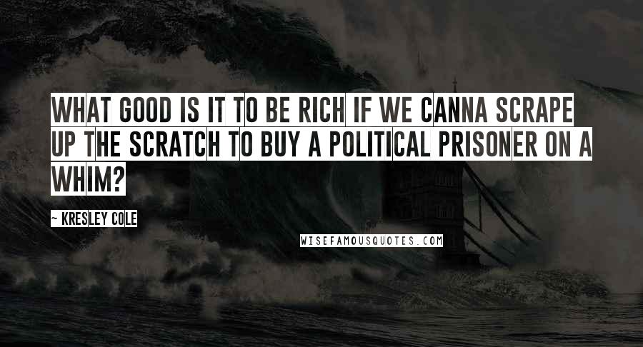 Kresley Cole Quotes: What good is it to be rich if we canna scrape up the scratch to buy a political prisoner on a whim?