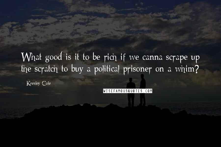 Kresley Cole Quotes: What good is it to be rich if we canna scrape up the scratch to buy a political prisoner on a whim?