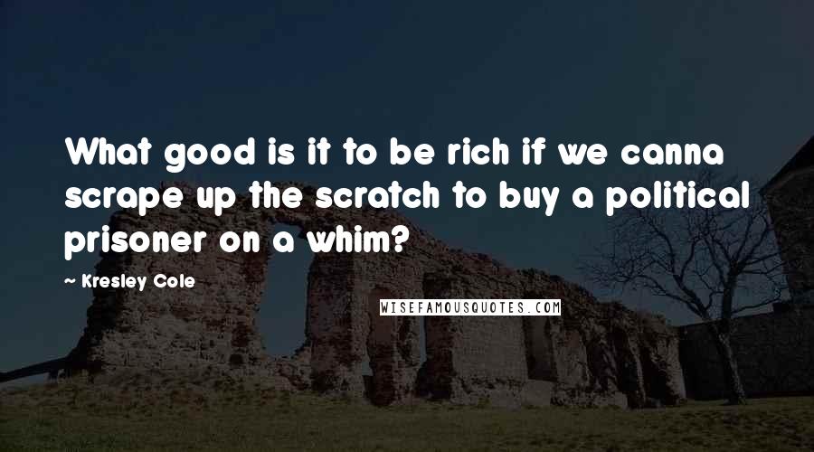 Kresley Cole Quotes: What good is it to be rich if we canna scrape up the scratch to buy a political prisoner on a whim?
