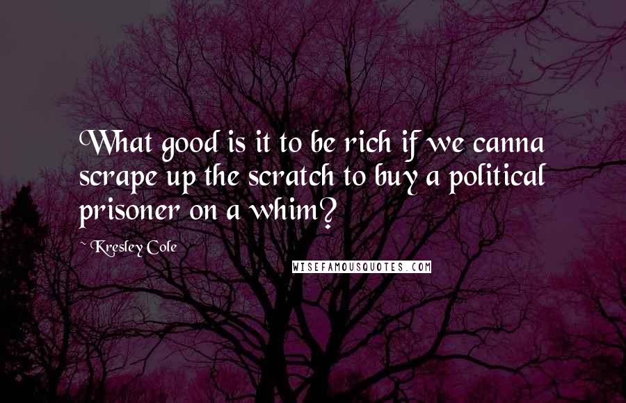 Kresley Cole Quotes: What good is it to be rich if we canna scrape up the scratch to buy a political prisoner on a whim?