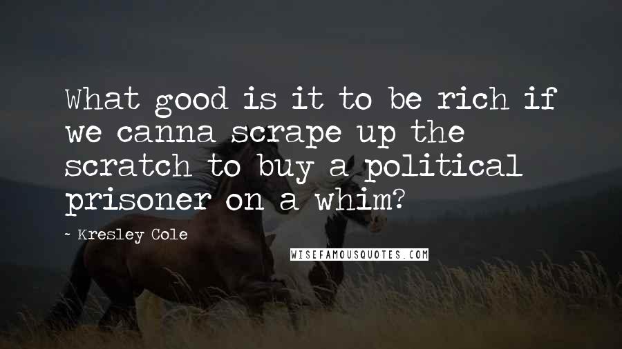 Kresley Cole Quotes: What good is it to be rich if we canna scrape up the scratch to buy a political prisoner on a whim?