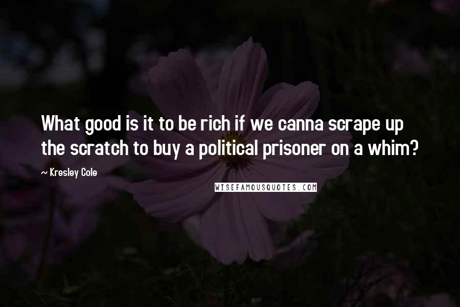 Kresley Cole Quotes: What good is it to be rich if we canna scrape up the scratch to buy a political prisoner on a whim?