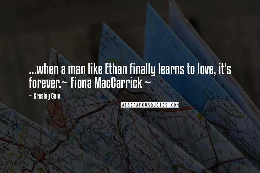 Kresley Cole Quotes: ...when a man like Ethan finally learns to love, it's forever.~ Fiona MacCarrick ~