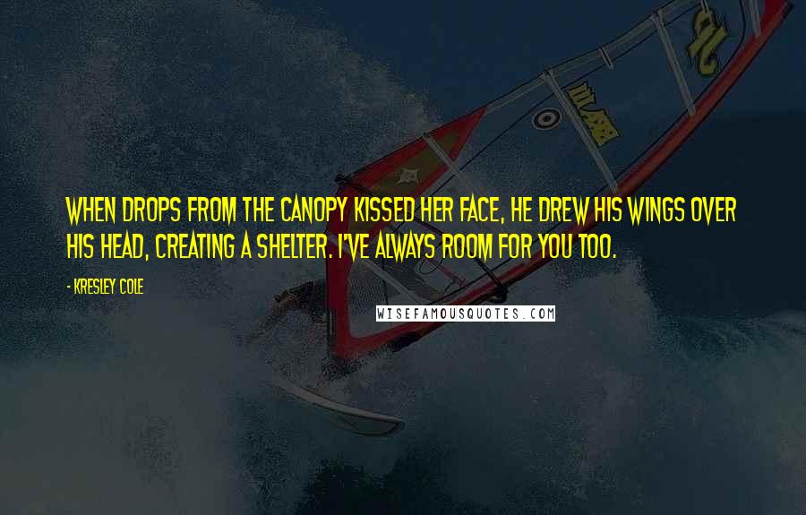 Kresley Cole Quotes: When drops from the canopy kissed her face, he drew his wings over his head, creating a shelter. I've always room for you too.