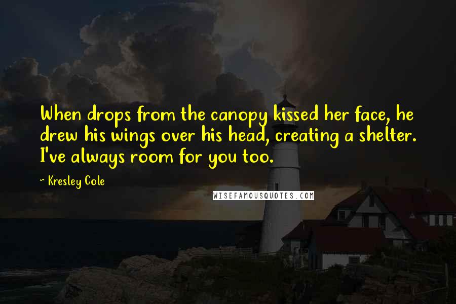 Kresley Cole Quotes: When drops from the canopy kissed her face, he drew his wings over his head, creating a shelter. I've always room for you too.