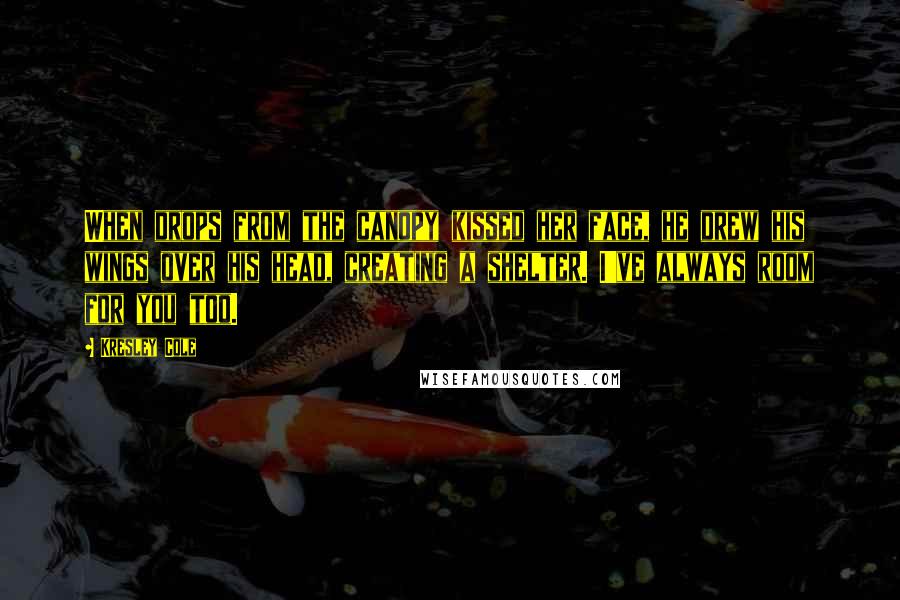 Kresley Cole Quotes: When drops from the canopy kissed her face, he drew his wings over his head, creating a shelter. I've always room for you too.