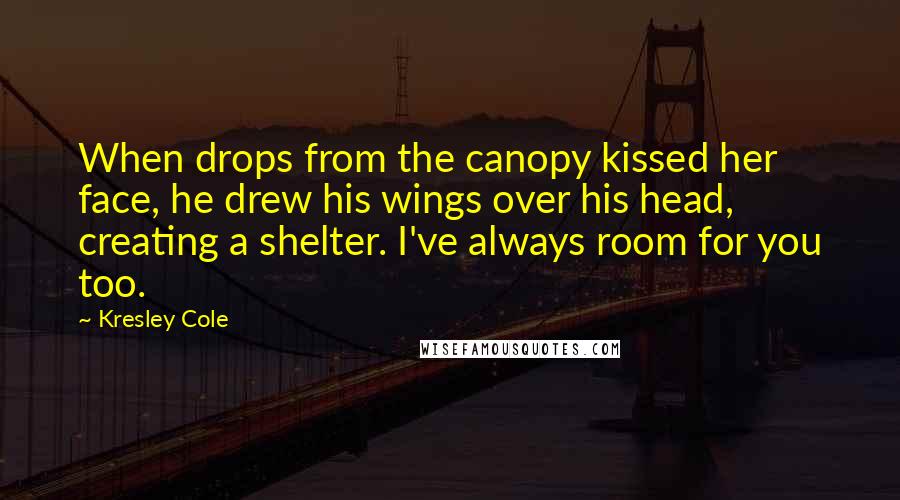 Kresley Cole Quotes: When drops from the canopy kissed her face, he drew his wings over his head, creating a shelter. I've always room for you too.