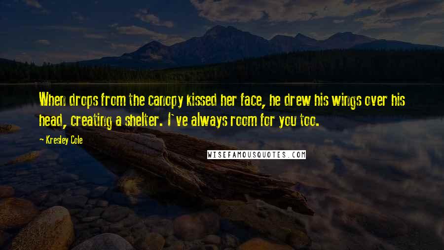 Kresley Cole Quotes: When drops from the canopy kissed her face, he drew his wings over his head, creating a shelter. I've always room for you too.
