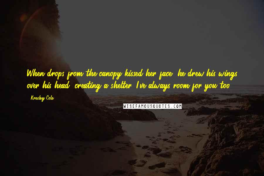 Kresley Cole Quotes: When drops from the canopy kissed her face, he drew his wings over his head, creating a shelter. I've always room for you too.