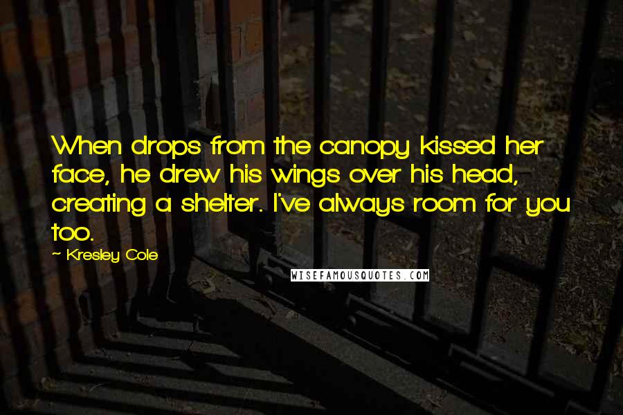 Kresley Cole Quotes: When drops from the canopy kissed her face, he drew his wings over his head, creating a shelter. I've always room for you too.