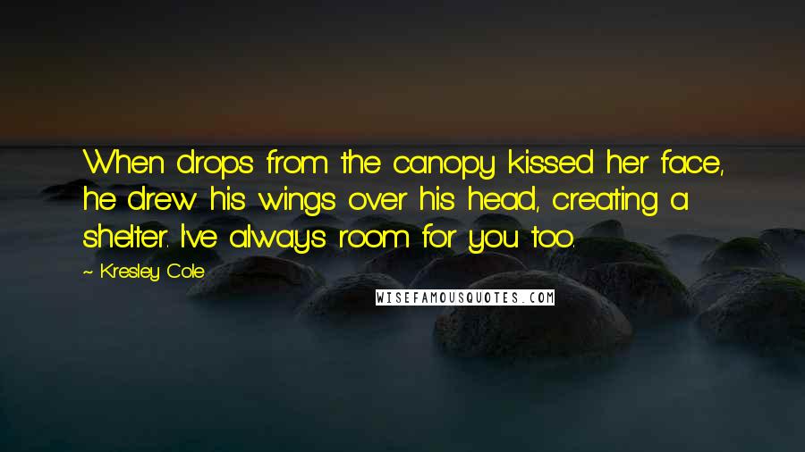 Kresley Cole Quotes: When drops from the canopy kissed her face, he drew his wings over his head, creating a shelter. I've always room for you too.