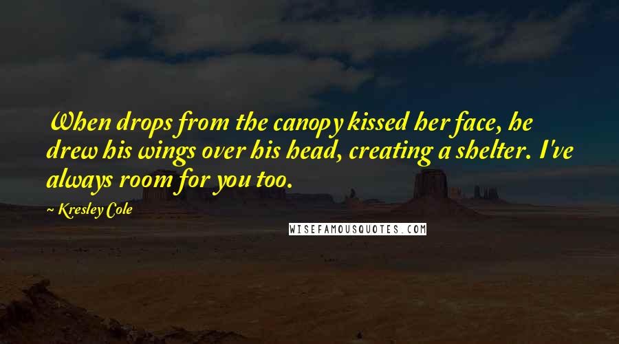 Kresley Cole Quotes: When drops from the canopy kissed her face, he drew his wings over his head, creating a shelter. I've always room for you too.