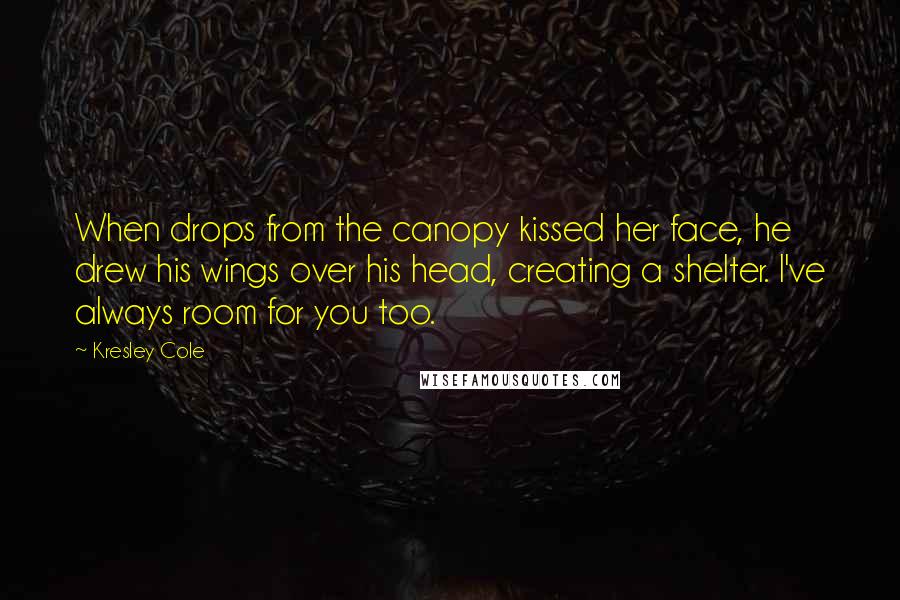 Kresley Cole Quotes: When drops from the canopy kissed her face, he drew his wings over his head, creating a shelter. I've always room for you too.