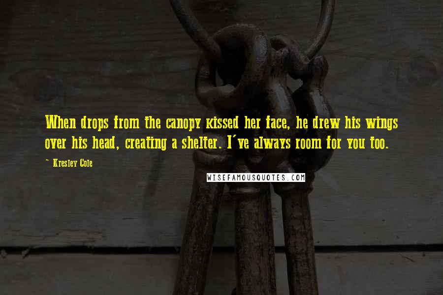 Kresley Cole Quotes: When drops from the canopy kissed her face, he drew his wings over his head, creating a shelter. I've always room for you too.