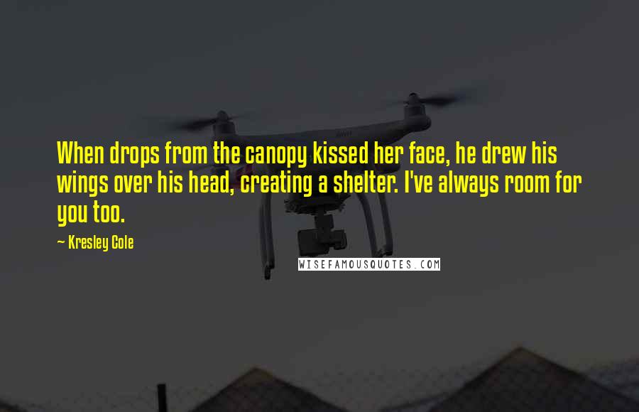 Kresley Cole Quotes: When drops from the canopy kissed her face, he drew his wings over his head, creating a shelter. I've always room for you too.