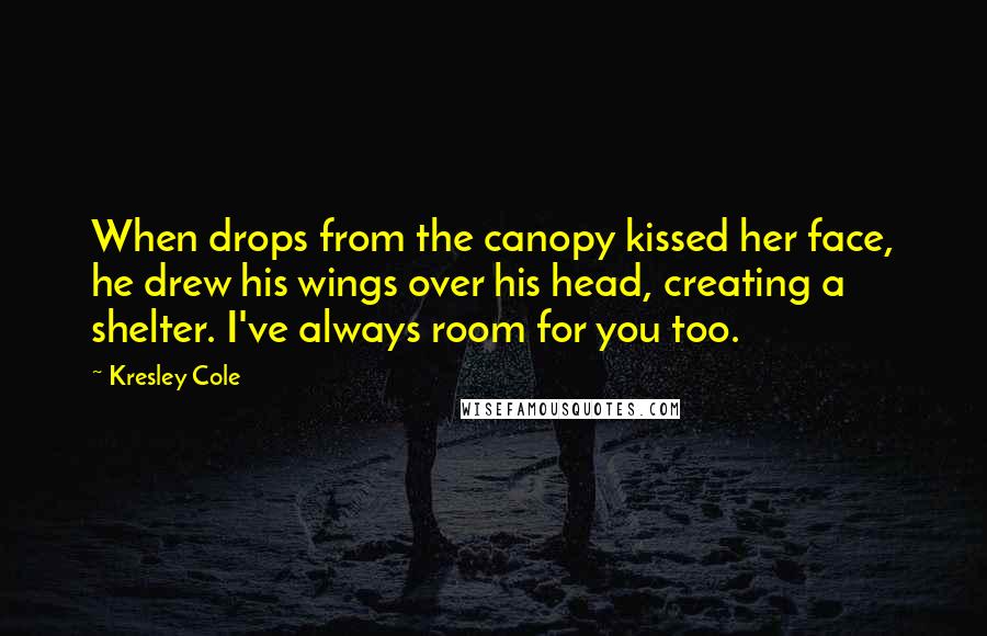 Kresley Cole Quotes: When drops from the canopy kissed her face, he drew his wings over his head, creating a shelter. I've always room for you too.