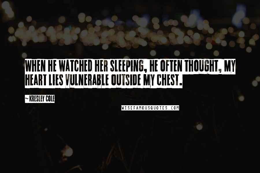 Kresley Cole Quotes: When he watched her sleeping, he often thought, My heart lies vulnerable outside my chest.