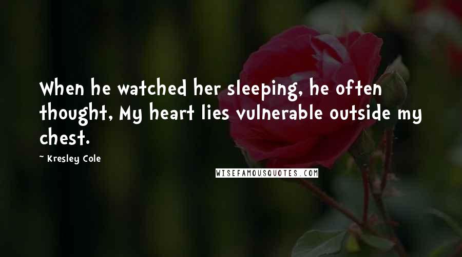 Kresley Cole Quotes: When he watched her sleeping, he often thought, My heart lies vulnerable outside my chest.