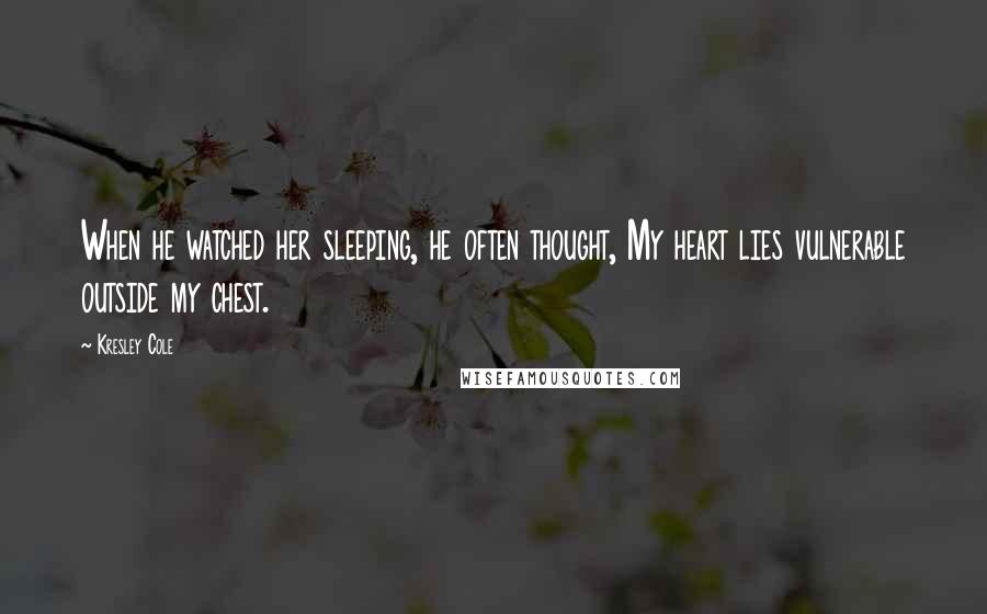 Kresley Cole Quotes: When he watched her sleeping, he often thought, My heart lies vulnerable outside my chest.