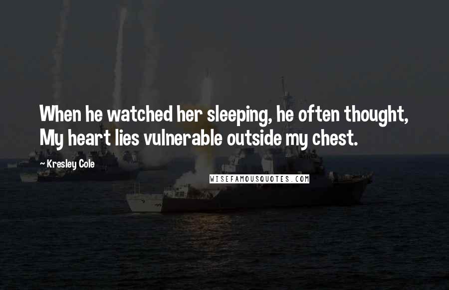 Kresley Cole Quotes: When he watched her sleeping, he often thought, My heart lies vulnerable outside my chest.