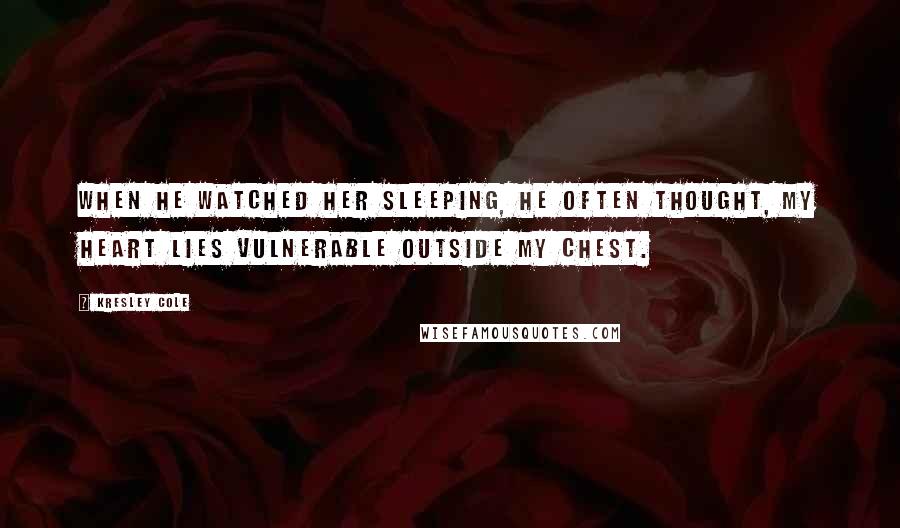 Kresley Cole Quotes: When he watched her sleeping, he often thought, My heart lies vulnerable outside my chest.