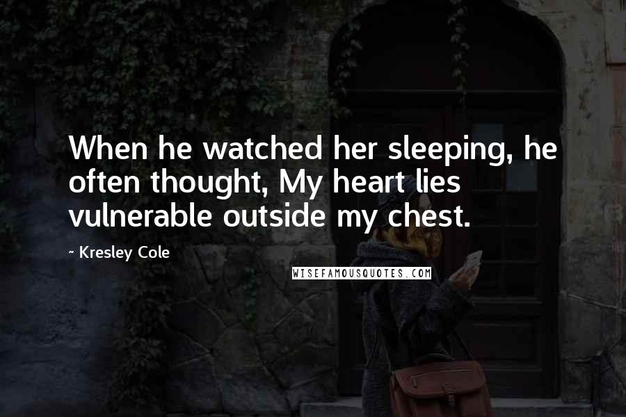 Kresley Cole Quotes: When he watched her sleeping, he often thought, My heart lies vulnerable outside my chest.