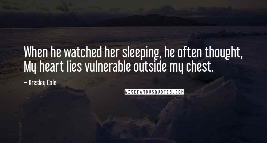 Kresley Cole Quotes: When he watched her sleeping, he often thought, My heart lies vulnerable outside my chest.