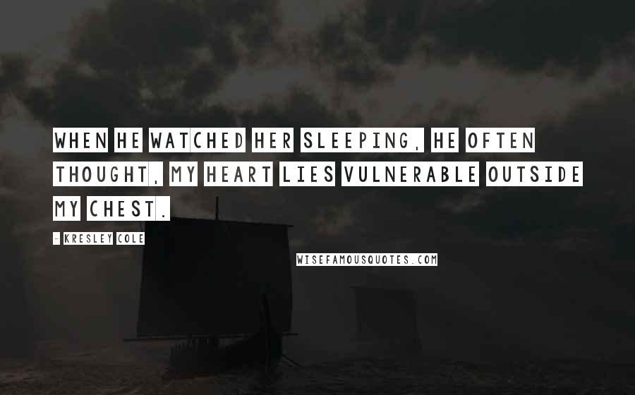 Kresley Cole Quotes: When he watched her sleeping, he often thought, My heart lies vulnerable outside my chest.