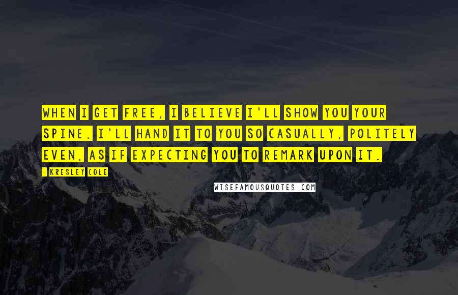 Kresley Cole Quotes: When I get free, I believe I'll show you your spine. I'll hand it to you so casually, politely even, as if expecting you to remark upon it.