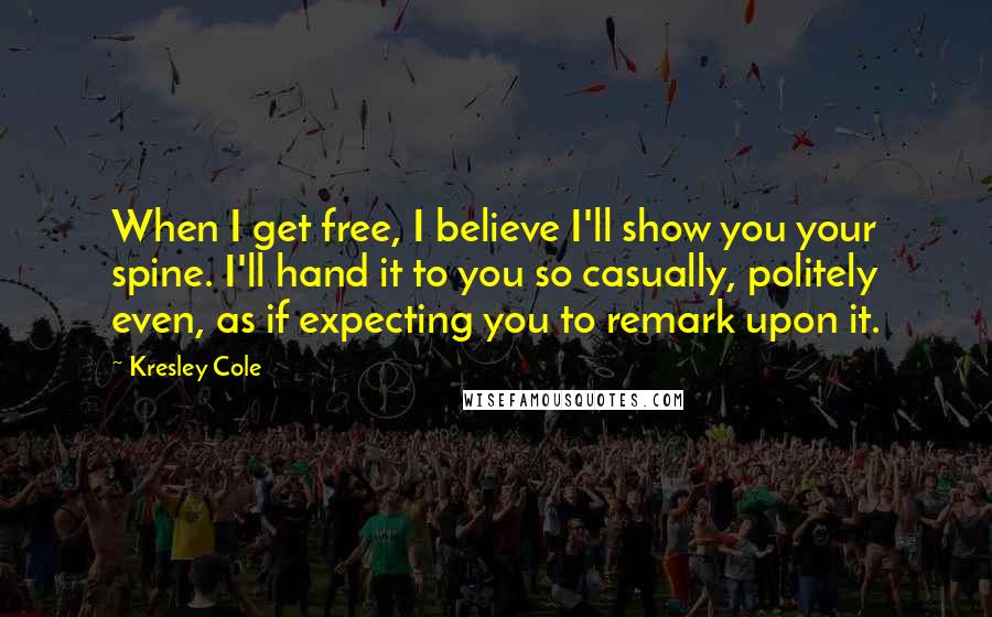 Kresley Cole Quotes: When I get free, I believe I'll show you your spine. I'll hand it to you so casually, politely even, as if expecting you to remark upon it.